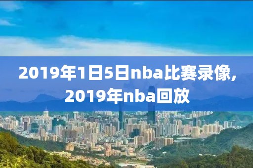 2019年1日5日nba比赛录像,2019年nba回放