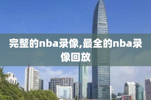 完整的nba录像,最全的nba录像回放