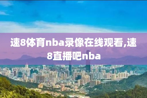 速8体育nba录像在线观看,速8直播吧nba