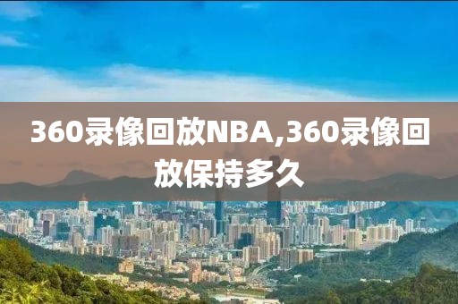 360录像回放NBA,360录像回放保持多久