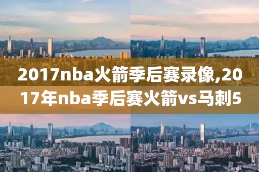 2017nba火箭季后赛录像,2017年nba季后赛火箭vs马刺5