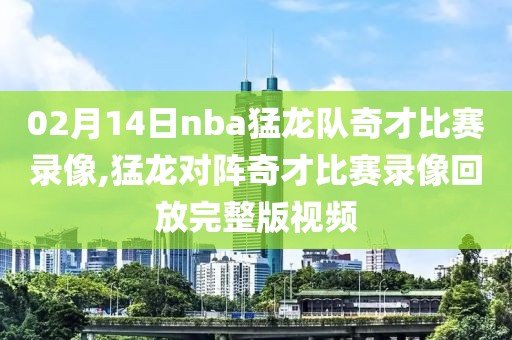 02月14日nba猛龙队奇才比赛录像,猛龙对阵奇才比赛录像回放完整版视频