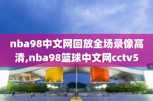 nba98中文网回放全场录像高清,nba98篮球中文网cctv5