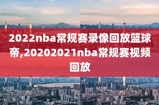 2022nba常规赛录像回放篮球帝,20202021nba常规赛视频回放