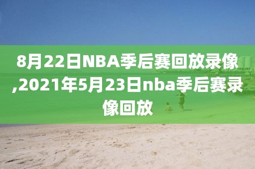 8月22日NBA季后赛回放录像,2021年5月23日nba季后赛录像回放