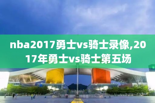 nba2017勇士vs骑士录像,2017年勇士vs骑士第五场