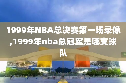 1999年NBA总决赛第一场录像,1999年nba总冠军是哪支球队