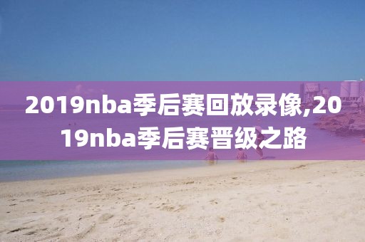 2019nba季后赛回放录像,2019nba季后赛晋级之路