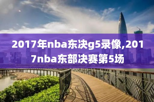 2017年nba东决g5录像,2017nba东部决赛第5场