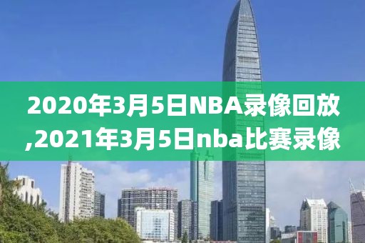 2020年3月5日NBA录像回放,2021年3月5日nba比赛录像