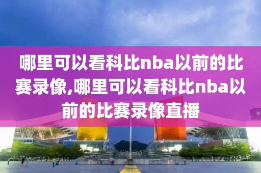 哪里可以看科比nba以前的比赛录像,哪里可以看科比nba以前的比赛录像直播