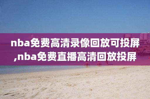 nba免费高清录像回放可投屏,nba免费直播高清回放投屏