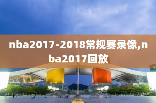 nba2017-2018常规赛录像,nba2017回放