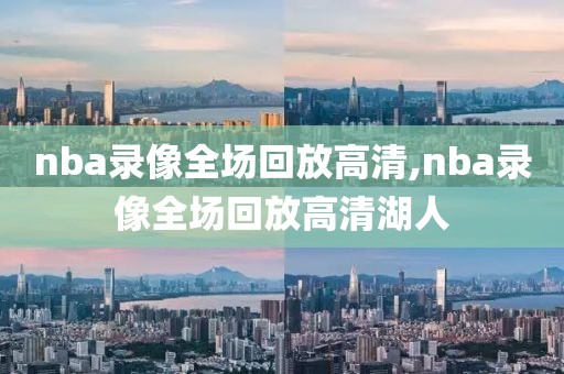 nba录像全场回放高清,nba录像全场回放高清湖人