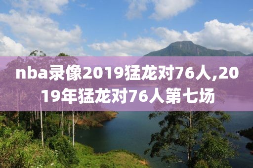 nba录像2019猛龙对76人,2019年猛龙对76人第七场