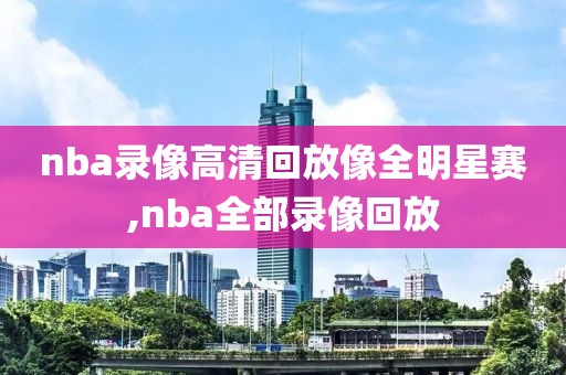 nba录像高清回放像全明星赛,nba全部录像回放