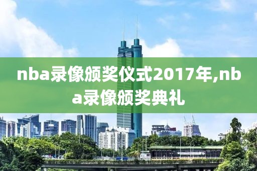 nba录像颁奖仪式2017年,nba录像颁奖典礼