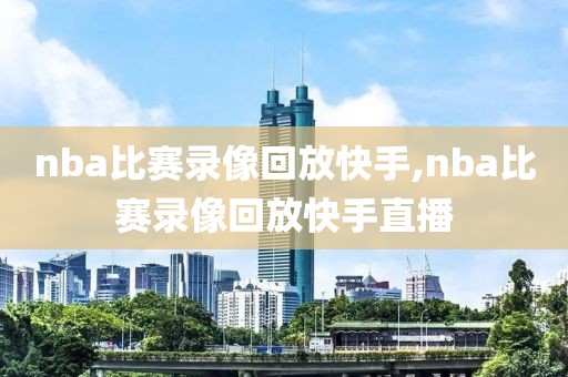 nba比赛录像回放快手,nba比赛录像回放快手直播