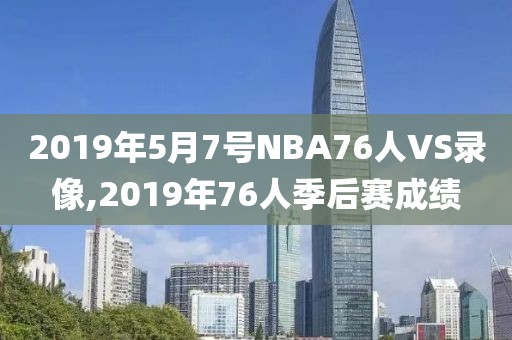 2019年5月7号NBA76人VS录像,2019年76人季后赛成绩