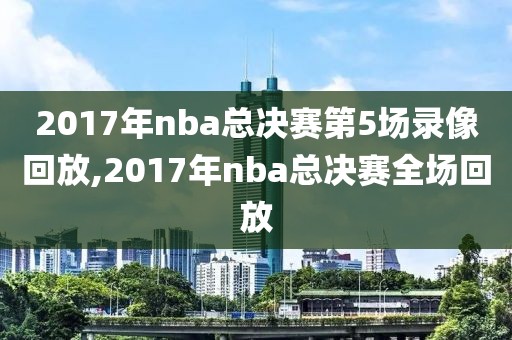 2017年nba总决赛第5场录像回放,2017年nba总决赛全场回放