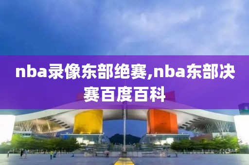 nba录像东部绝赛,nba东部决赛百度百科