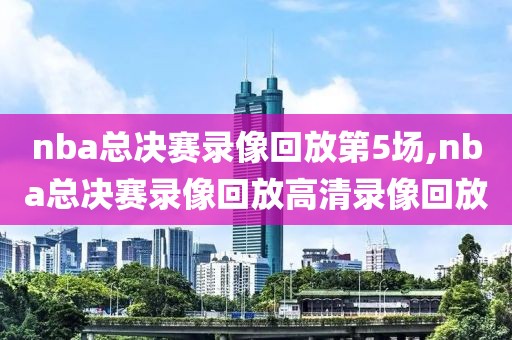 nba总决赛录像回放第5场,nba总决赛录像回放高清录像回放