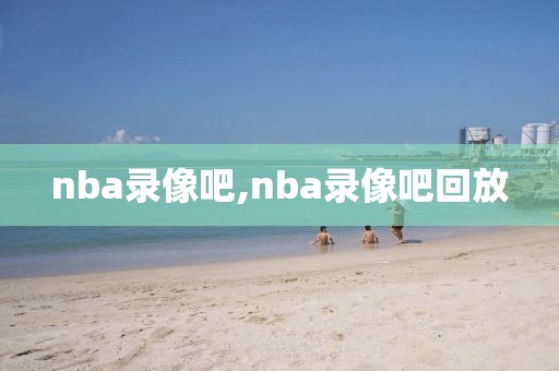 nba录像吧,nba录像吧回放