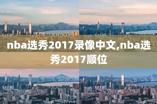 nba选秀2017录像中文,nba选秀2017顺位