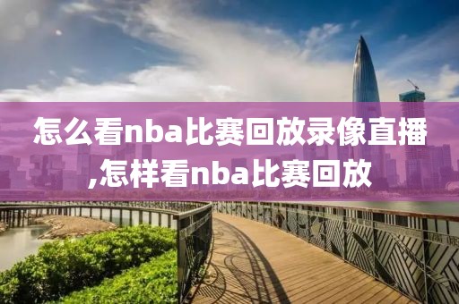 怎么看nba比赛回放录像直播,怎样看nba比赛回放