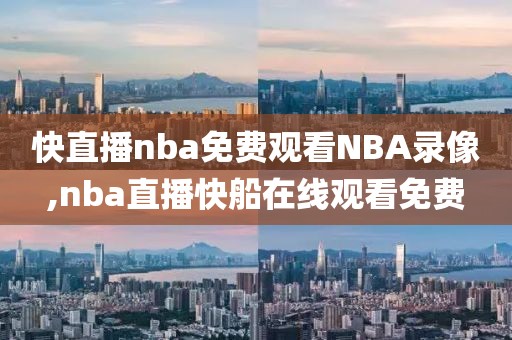 快直播nba免费观看NBA录像,nba直播快船在线观看免费