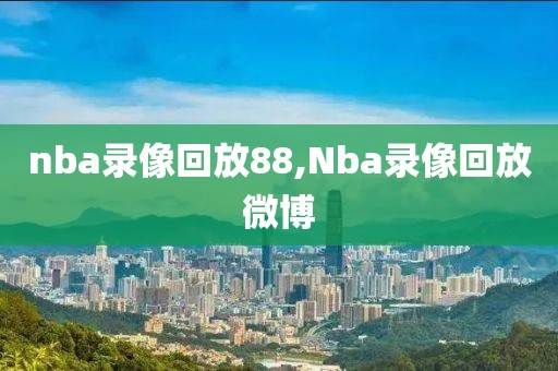 nba录像回放88,Nba录像回放微博