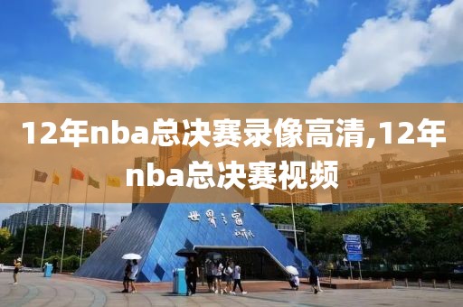 12年nba总决赛录像高清,12年nba总决赛视频