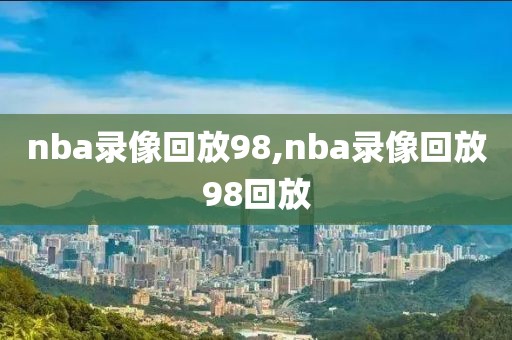 nba录像回放98,nba录像回放98回放