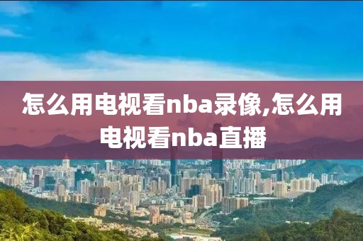 怎么用电视看nba录像,怎么用电视看nba直播