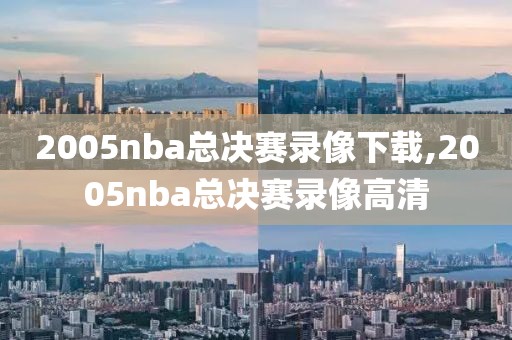 2005nba总决赛录像下载,2005nba总决赛录像高清