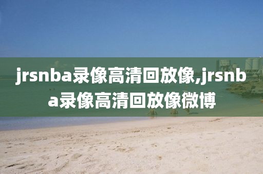 jrsnba录像高清回放像,jrsnba录像高清回放像微博