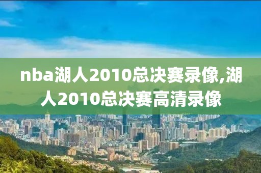 nba湖人2010总决赛录像,湖人2010总决赛高清录像