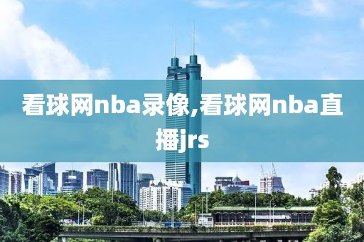 看球网nba录像,看球网nba直播jrs