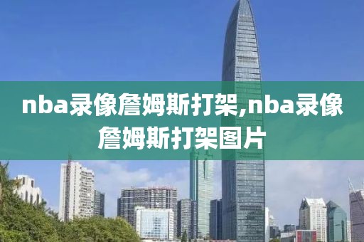 nba录像詹姆斯打架,nba录像詹姆斯打架图片