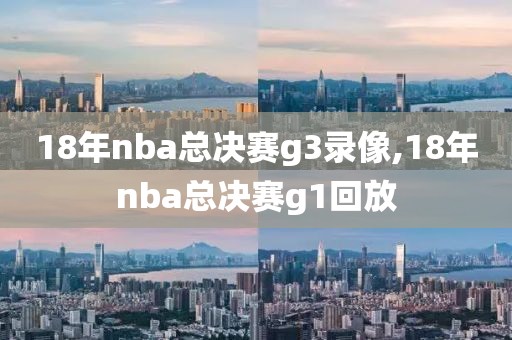 18年nba总决赛g3录像,18年nba总决赛g1回放