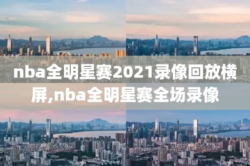 nba全明星赛2021录像回放横屏,nba全明星赛全场录像