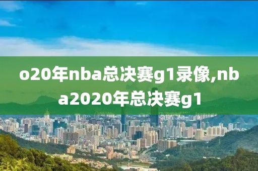 o20年nba总决赛g1录像,nba2020年总决赛g1