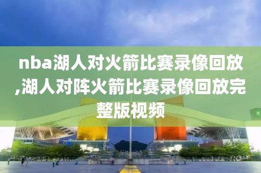 nba湖人对火箭比赛录像回放,湖人对阵火箭比赛录像回放完整版视频