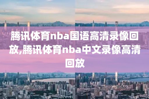 腾讯体育nba国语高清录像回放,腾讯体育nba中文录像高清回放