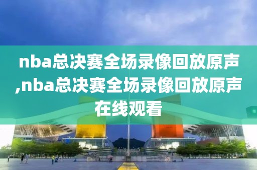 nba总决赛全场录像回放原声,nba总决赛全场录像回放原声在线观看