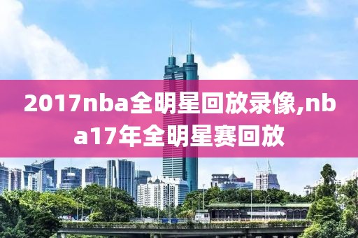 2017nba全明星回放录像,nba17年全明星赛回放