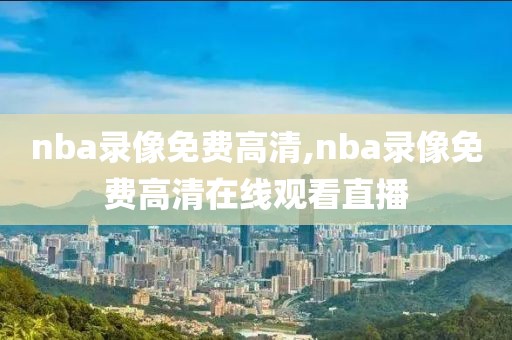 nba录像免费高清,nba录像免费高清在线观看直播