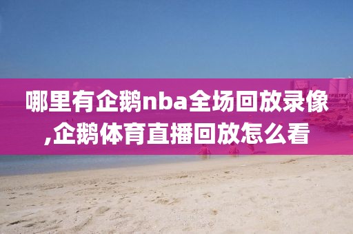 哪里有企鹅nba全场回放录像,企鹅体育直播回放怎么看