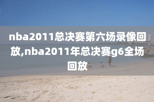nba2011总决赛第六场录像回放,nba2011年总决赛g6全场回放