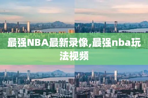 最强NBA最新录像,最强nba玩法视频